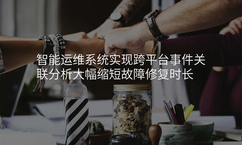 智能运维系统实现跨平台事件关联分析大幅缩短故障修复时长