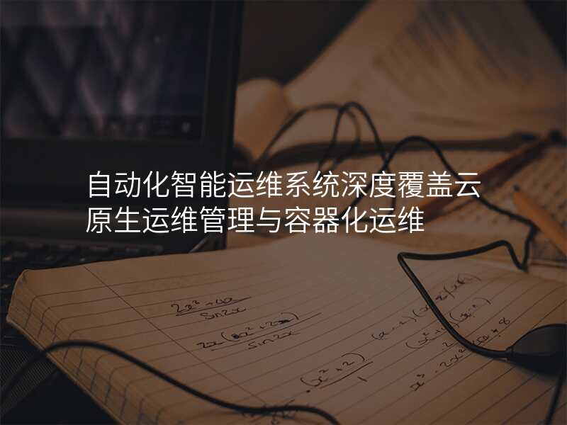 自动化智能运维系统深度覆盖云原生运维管理与容器化运维