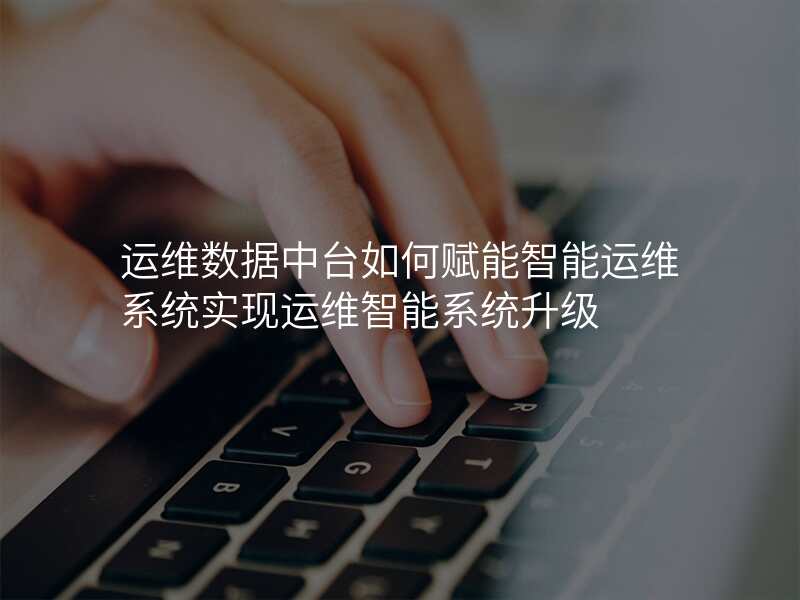 运维数据中台如何赋能智能运维系统实现运维智能系统升级