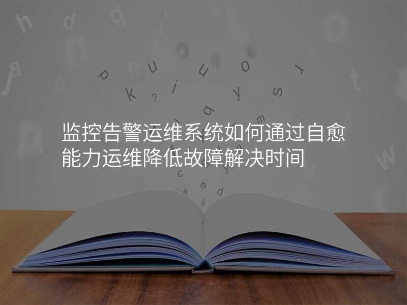监控告警运维系统如何通过自愈能力运维降低故障解决时间