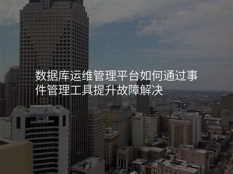 数据库运维管理平台如何通过事件管理工具提升故障解决