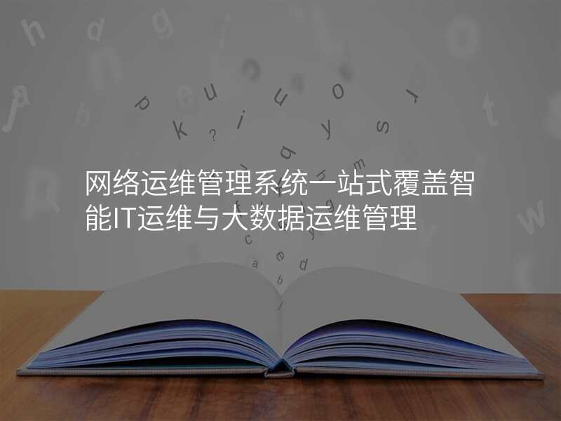 网络运维管理系统一站式覆盖智能IT运维与大数据运维管理