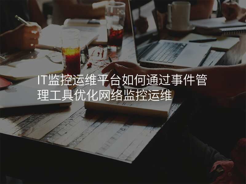 IT监控运维平台如何通过事件管理工具优化网络监控运维