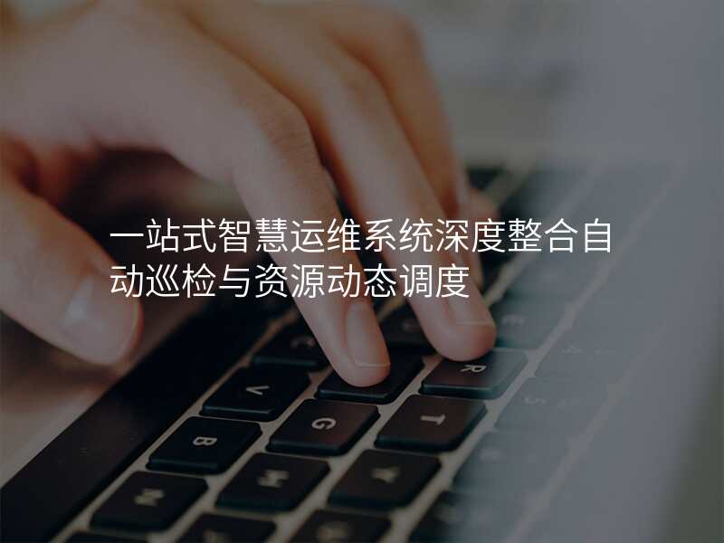 一站式智慧运维系统深度整合自动巡检与资源动态调度