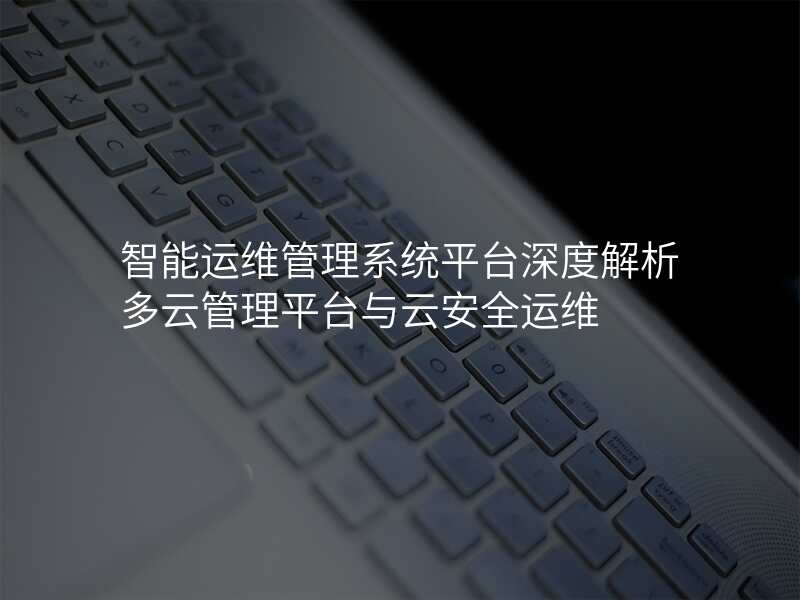 智能运维管理系统平台深度解析多云管理平台与云安全运维