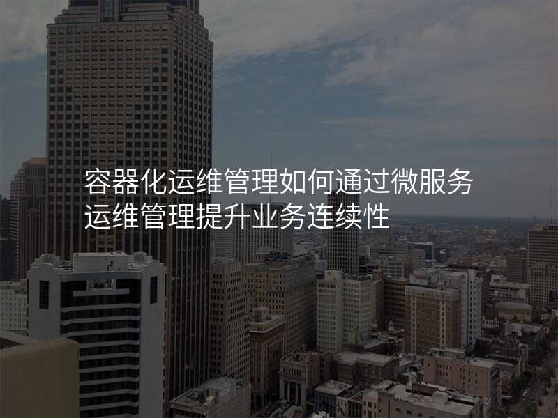容器化运维管理如何通过微服务运维管理提升业务连续性