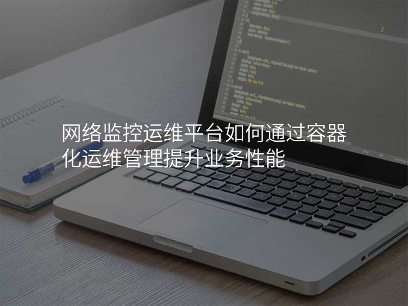 网络监控运维平台如何通过容器化运维管理提升业务性能