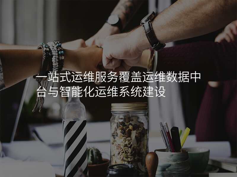 一站式运维服务覆盖运维数据中台与智能化运维系统建设