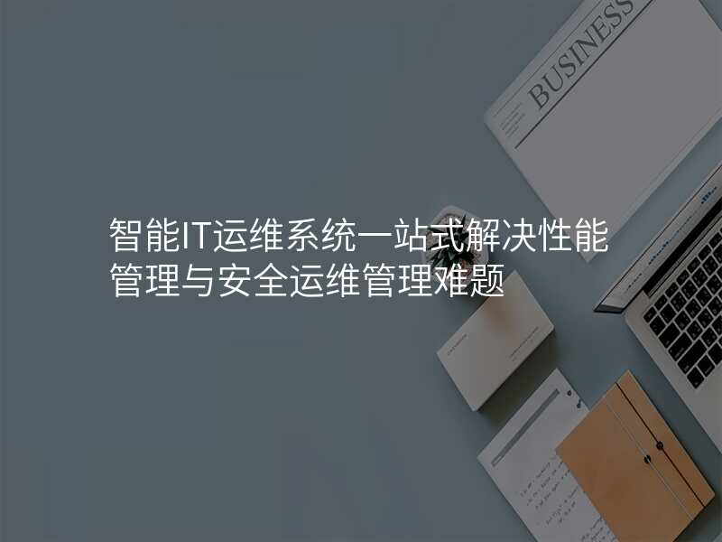 智能IT运维系统一站式解决性能管理与安全运维管理难题