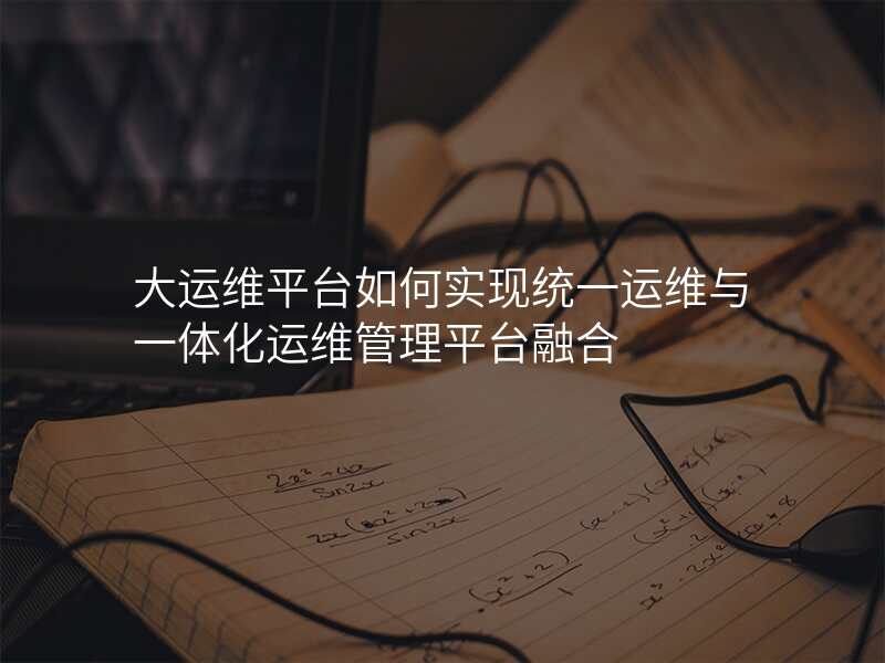 大运维平台如何实现统一运维与一体化运维管理平台融合