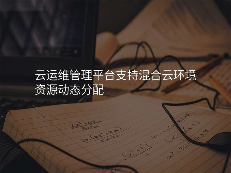 云运维管理平台支持混合云环境资源动态分配