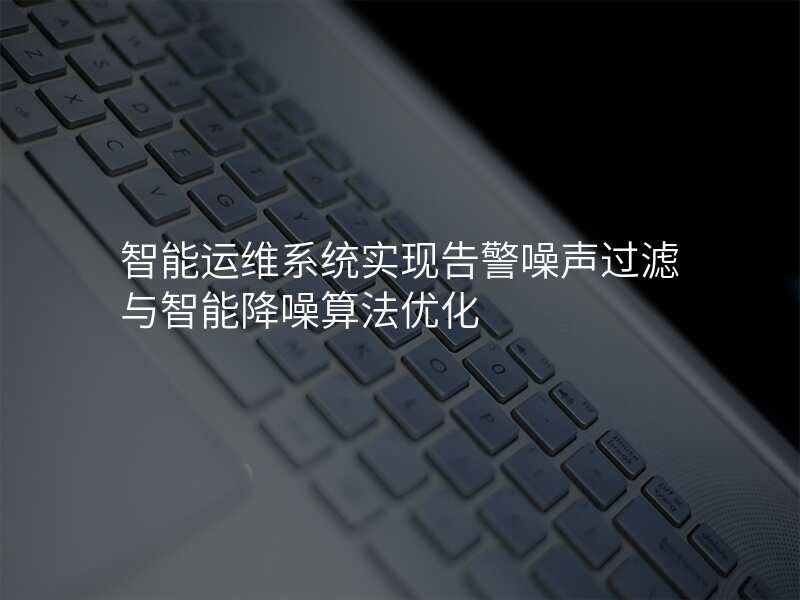 智能运维系统实现告警噪声过滤与智能降噪算法优化