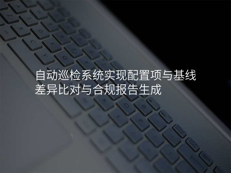 自动巡检系统实现配置项与基线差异比对与合规报告生成