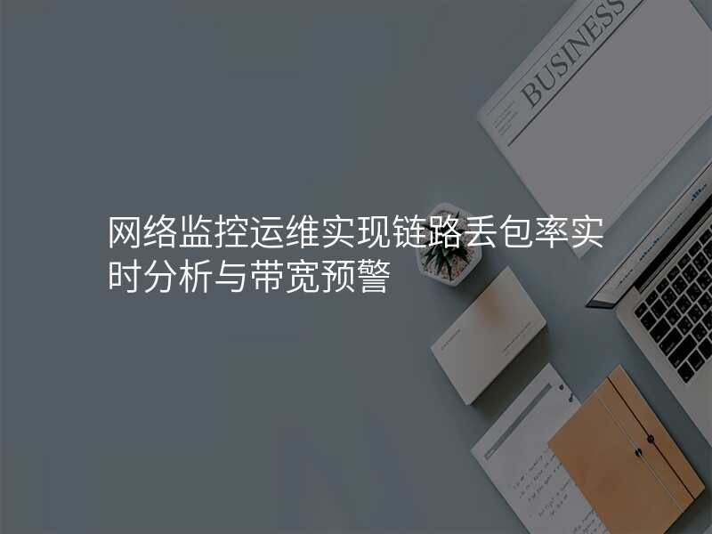 网络监控运维实现链路丢包率实时分析与带宽预警