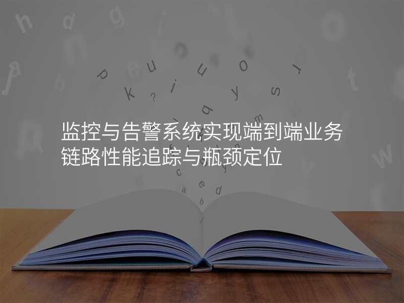 监控与告警系统实现端到端业务链路性能追踪与瓶颈定位