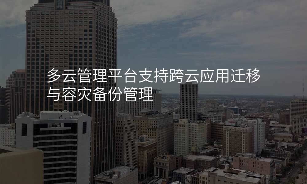 多云管理平台支持跨云应用迁移与容灾备份管理